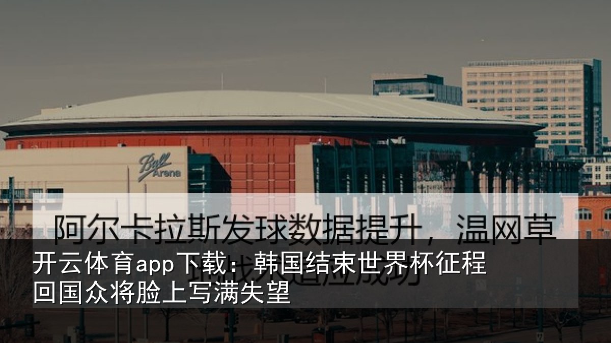 开云体育app下载:韩国结束世界杯征程回相关情况望
