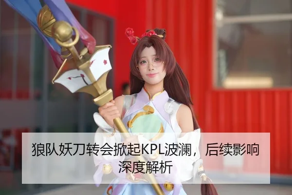 狼队妖刀转会掀起KPL波澜，后续影响深度解析