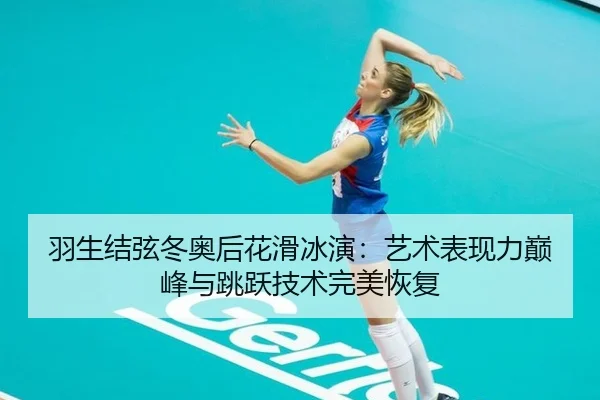 羽生结弦冬奥后花滑冰演：艺术表现力巅峰与跳跃技术完美恢复