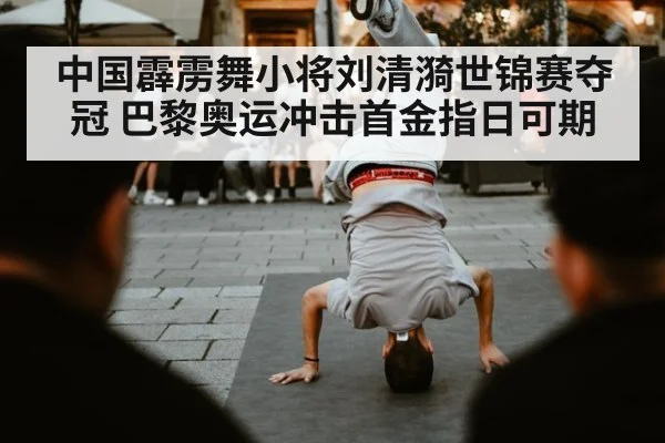 中国霹雳舞小将刘清漪世锦赛夺冠 巴黎奥运冲击首金指日可期